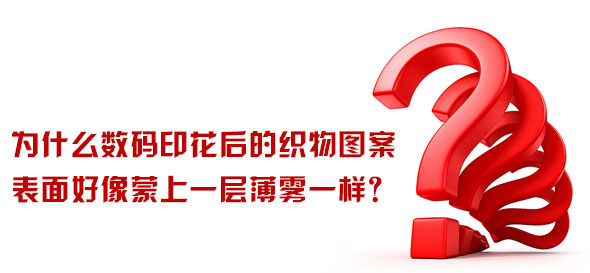 為什么數(shù)碼印花后的織物圖案表面好像蒙上一層薄霧一樣？
