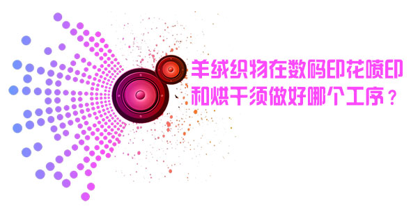 羊絨織物在數碼印花噴印和烘干后須做好哪個工序？